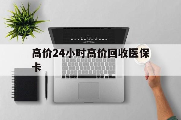 天津最新的高价24小时高价回收医保卡方法分享(天津高价回收医保卡联系方式教程)