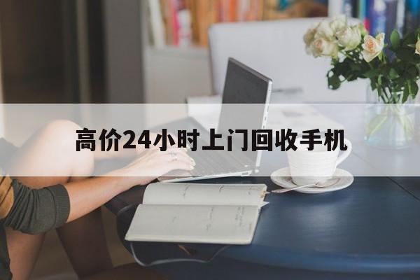 天津最新的高价24小时上门回收手机方法分享(天津全国24小时上门回收手机教程)
